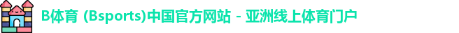 B体育 (Bsports)中国官方网站 - 亚洲线上体育门户